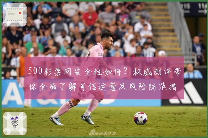 500彩票网安全性如何?权威测评带你全面了解可信运营及风险防范措施