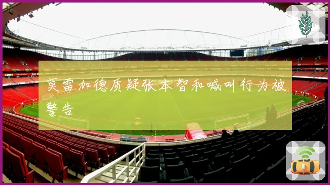 莫雷加德质疑张本智和喊叫行为被警告