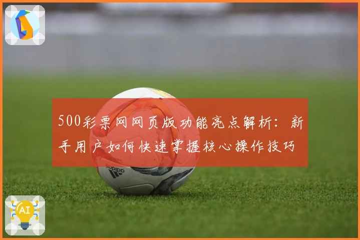 500彩票网网页版功能亮点解析：新手用户如何快速掌握核心操作技巧