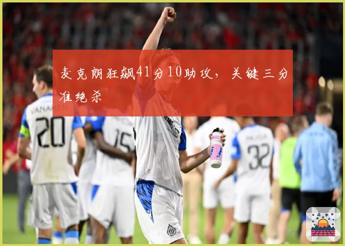 麦克朗狂飙41分10助攻，关键三分准绝杀