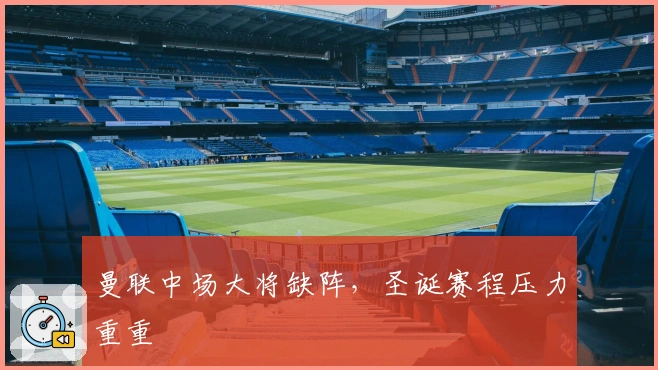 曼联中场大将缺阵，圣诞赛程压力重重