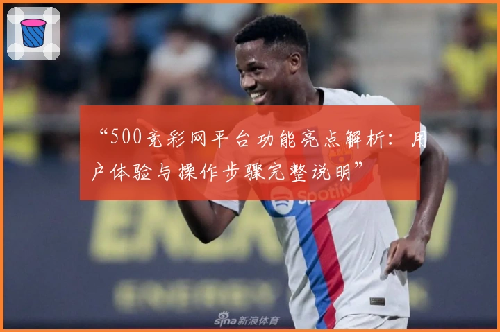 “500竞彩网平台功能亮点解析：用户体验与操作步骤完整说明”