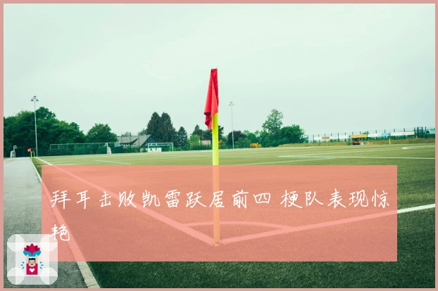 拜耳击败凯雷跃居前四 梗队表现惊艳