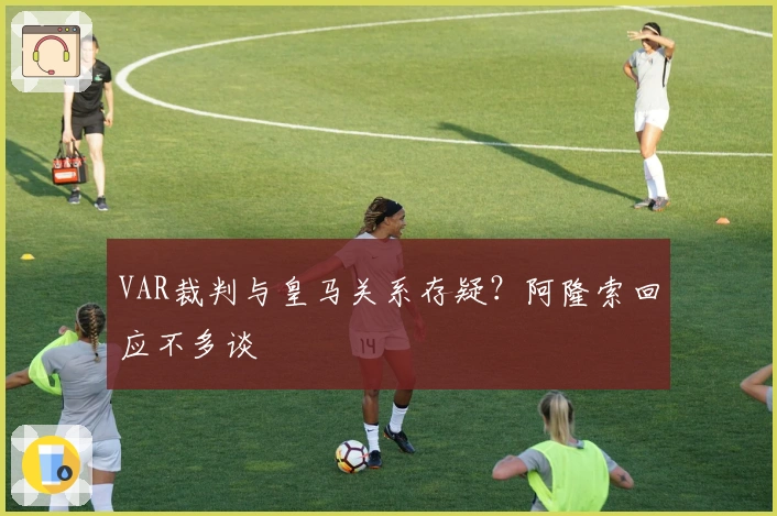 VAR裁判与皇马关系存疑？阿隆索回应不多谈
