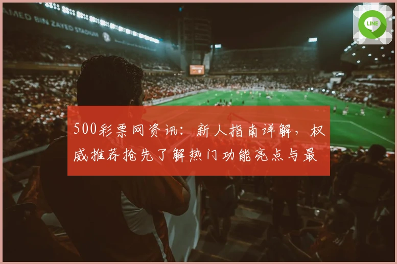 500彩票网资讯：新人指南详解，权威推荐抢先了解热门功能亮点与最新使用体验