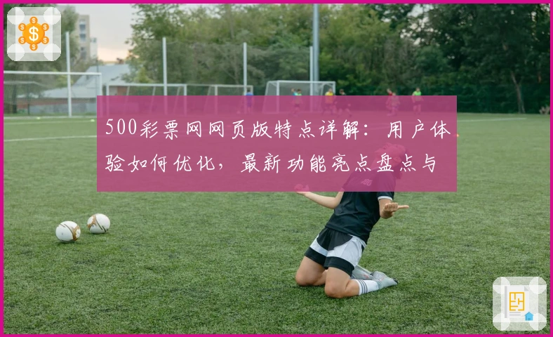 500彩票网网页版特点详解：用户体验如何优化，最新功能亮点盘点与访问教程