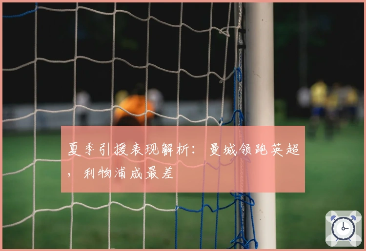 夏季引援表现解析：曼城领跑英超，利物浦成最差