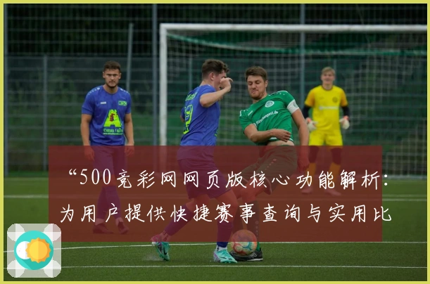 “500竞彩网网页版核心功能解析：为用户提供快捷赛事查询与实用比分更新体验”