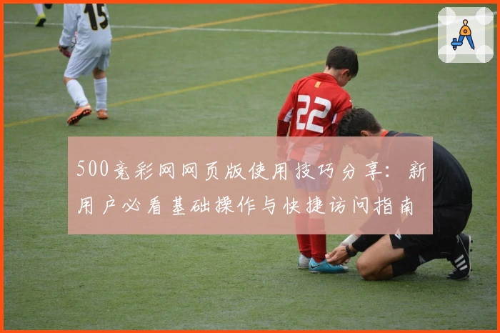 500竞彩网网页版使用技巧分享：新用户必看基础操作与快捷访问指南