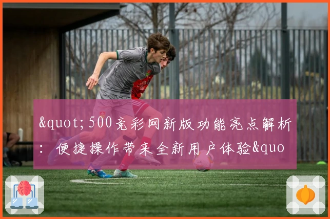 "500竞彩网新版功能亮点解析：便捷操作带来全新用户体验"