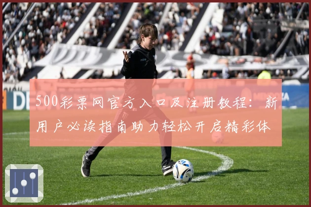 500彩票网官方入口及注册教程：新用户必读指南助力轻松开启精彩体验