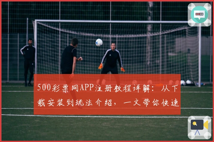 500彩票网APP注册教程详解：从下载安装到玩法介绍，一文带你快速上手
