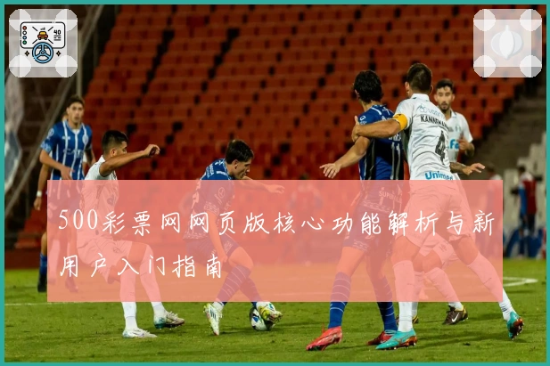 500彩票网网页版核心功能解析与新用户入门指南
