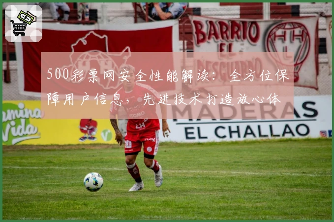 500彩票网安全性能解读：全方位保障用户信息，先进技术打造放心体验