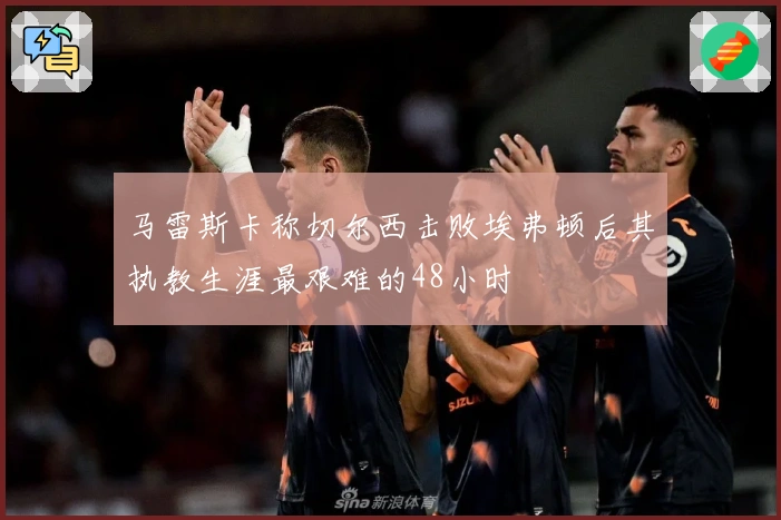 马雷斯卡称切尔西击败埃弗顿后其执教生涯最艰难的48小时