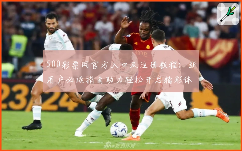 500彩票网官方入口及注册教程:新用户必读指南助力轻松开启精彩体验