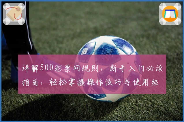 详解500彩票网规则，新手入门必读指南，轻松掌握操作技巧与使用经验