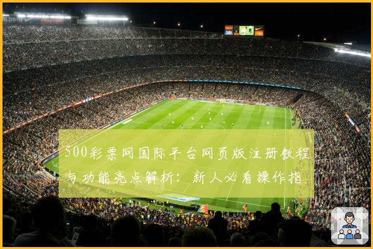 500彩票网国际平台网页版注册教程与功能亮点解析：新人必看操作指南