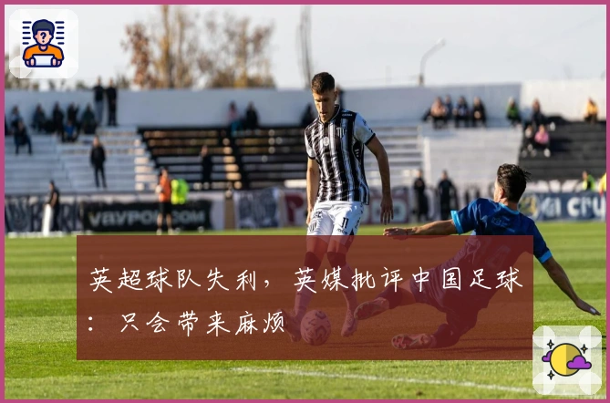 英超球队失利，英媒批评中国足球：只会带来麻烦