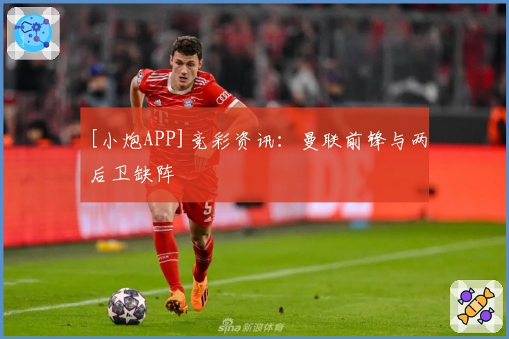 [小炮APP]竞彩资讯：曼联前锋与两后卫缺阵