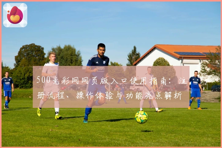 500竞彩网网页版入口使用指南：注册流程、操作体验与功能亮点解析