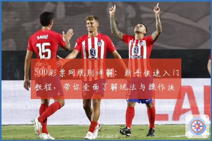 500彩票网规则详解：新手快速入门教程，带你全面了解玩法与操作诀窍