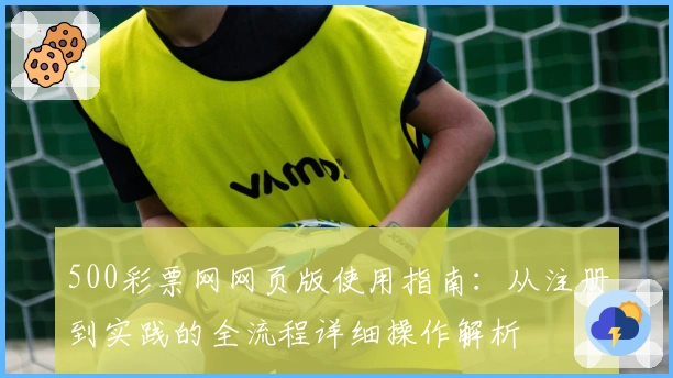 500彩票网网页版使用指南：从注册到实践的全流程详细操作解析
