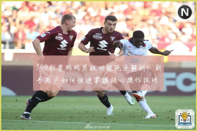 500彩票网网页版功能亮点解析：新手用户如何快速掌握核心操作技巧