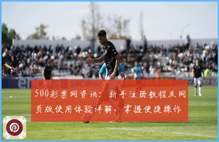 500彩票网资讯：新手注册教程及网页版使用体验详解，掌握便捷操作全攻略