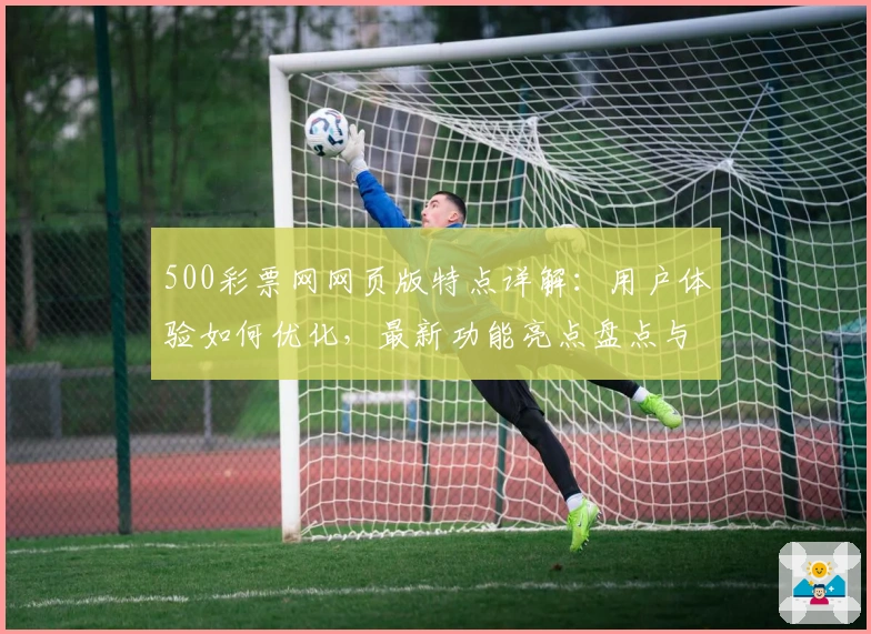 500彩票网网页版特点详解：用户体验如何优化，最新功能亮点盘点与访问教程