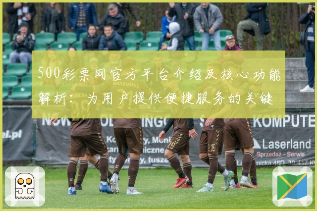 500彩票网官方平台介绍及核心功能解析：为用户提供便捷服务的关键特色分析
