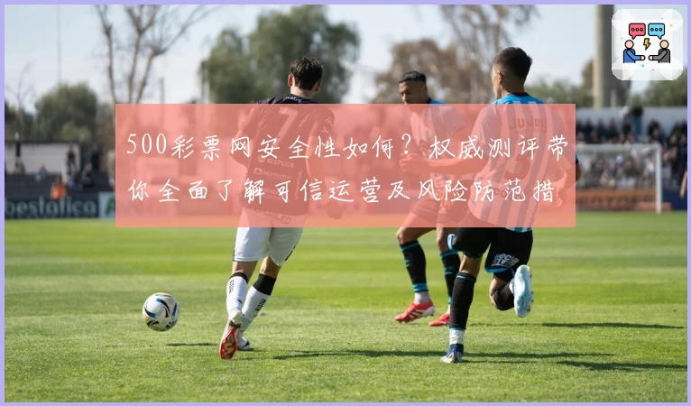 500彩票网安全性如何？权威测评带你全面了解可信运营及风险防范措施