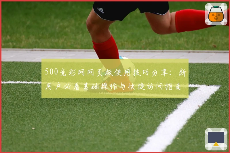 500竞彩网网页版使用技巧分享：新用户必看基础操作与快捷访问指南