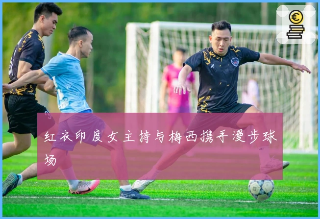 红衣印度女主持与梅西携手漫步球场