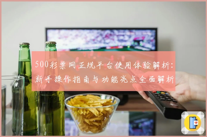 500彩票网正规平台使用体验解析：新手操作指南与功能亮点全面解析
