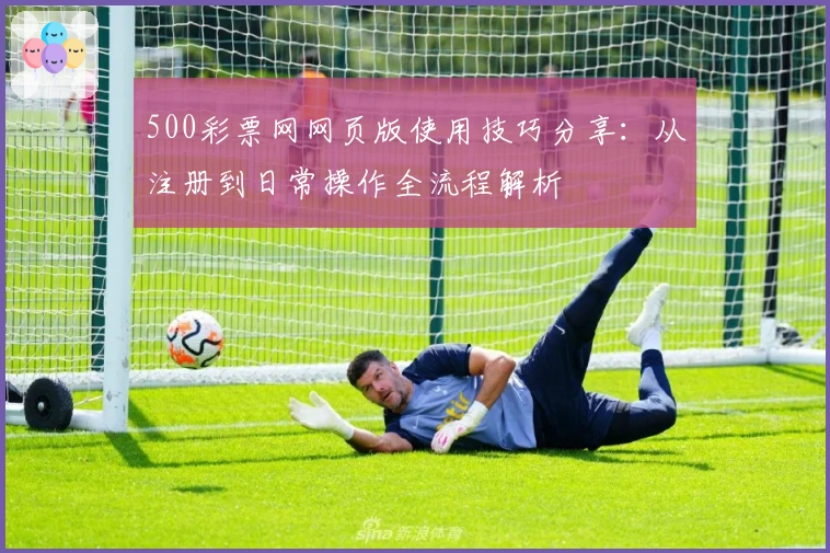 500彩票网网页版使用技巧分享:从注册到日常操作全流程解析
