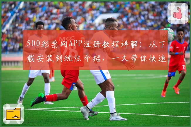 500彩票网APP注册教程详解：从下载安装到玩法介绍，一文带你快速上手