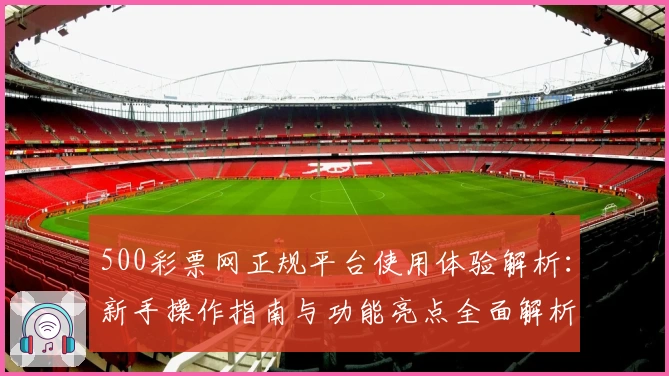 500彩票网正规平台使用体验解析：新手操作指南与功能亮点全面解析