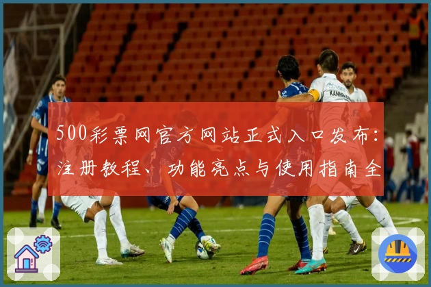 500彩票网官方网站正式入口发布：注册教程、功能亮点与使用指南全解