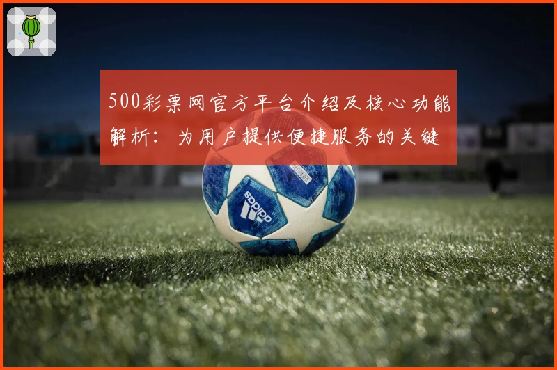500彩票网官方平台介绍及核心功能解析:为用户提供便捷服务的关键特色分析