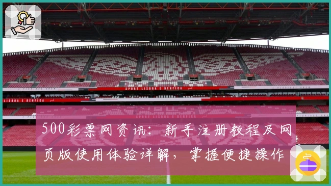 500彩票网资讯：新手注册教程及网页版使用体验详解，掌握便捷操作全攻略