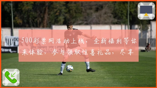 500彩票网活动上线,全新福利等你来体验,参与领取惊喜礼品,尽享年度超值回馈