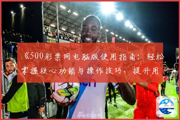 《500彩票网电脑版使用指南：轻松掌握核心功能与操作技巧，提升用户体验》