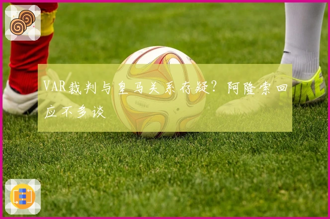 VAR裁判与皇马关系存疑？阿隆索回应不多谈