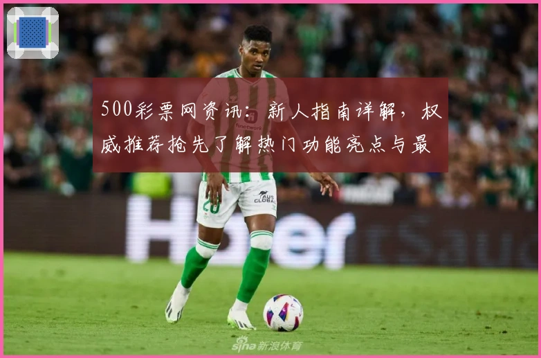 500彩票网资讯:新人指南详解,权威推荐抢先了解热门功能亮点与最新使用体验